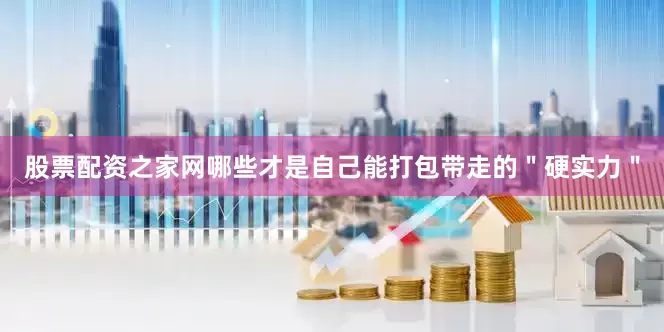 股票配资之家网哪些才是自己能打包带走的＂硬实力＂