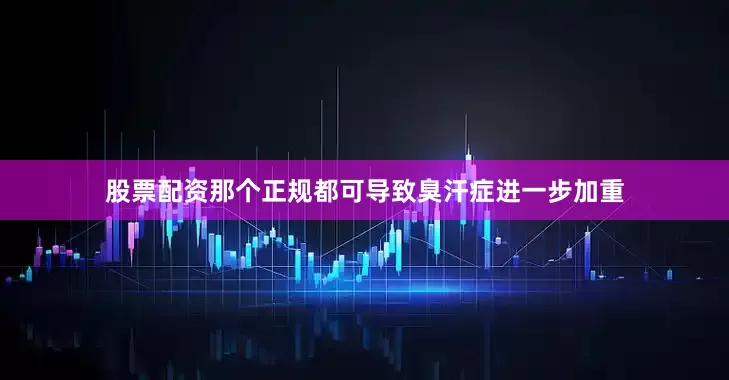 股票配资那个正规都可导致臭汗症进一步加重