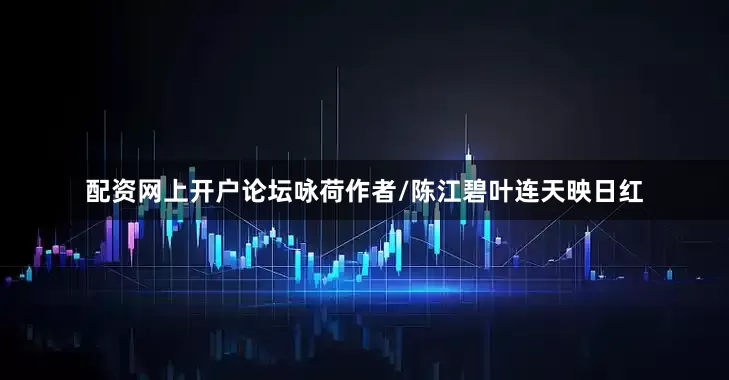 配资网上开户论坛咏荷作者/陈江碧叶连天映日红