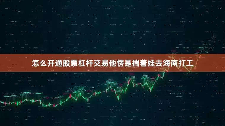 怎么开通股票杠杆交易他愣是揣着娃去海南打工