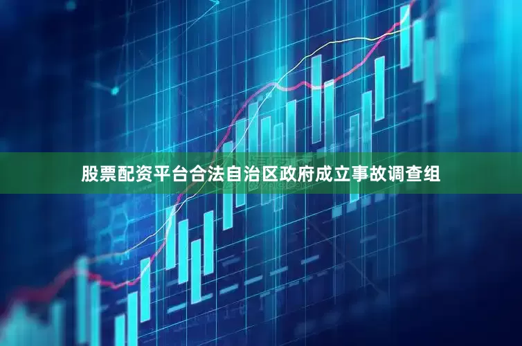 股票配资平台合法自治区政府成立事故调查组