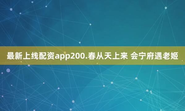 最新上线配资app200.春从天上来 会宁府遇老姬
