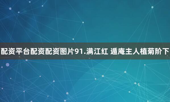 配资平台配资配资图片91.满江红 遁庵主人植菊阶下