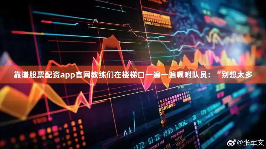 靠谱股票配资app官网教练们在楼梯口一遍一遍嘱咐队员：“别想太多