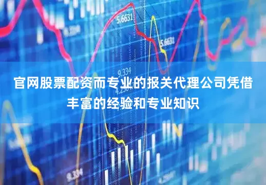 官网股票配资而专业的报关代理公司凭借丰富的经验和专业知识
