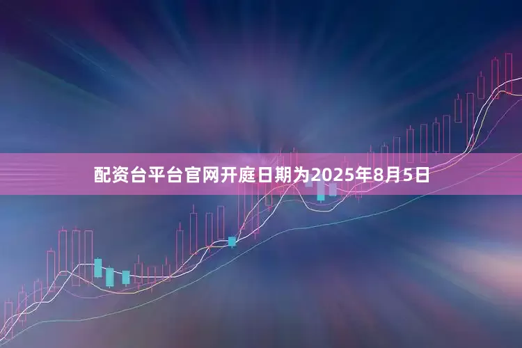 配资台平台官网开庭日期为2025年8月5日