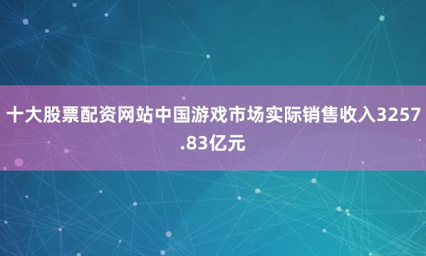 十大股票配资网站中国游戏市场实际销售收入3257.83亿元