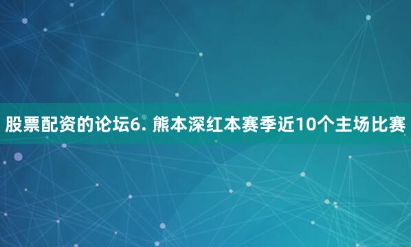 股票配资的论坛　　6. 熊本深红本赛季近10个主场比赛