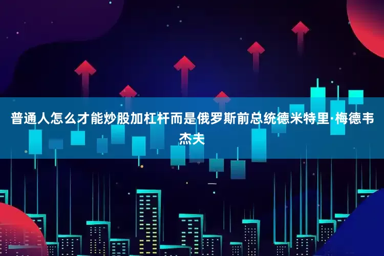 普通人怎么才能炒股加杠杆而是俄罗斯前总统德米特里·梅德韦杰夫
