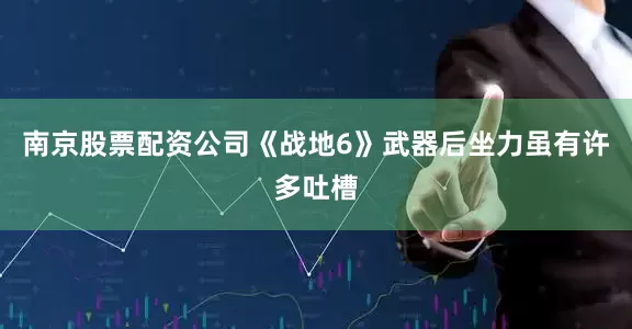 南京股票配资公司《战地6》武器后坐力虽有许多吐槽