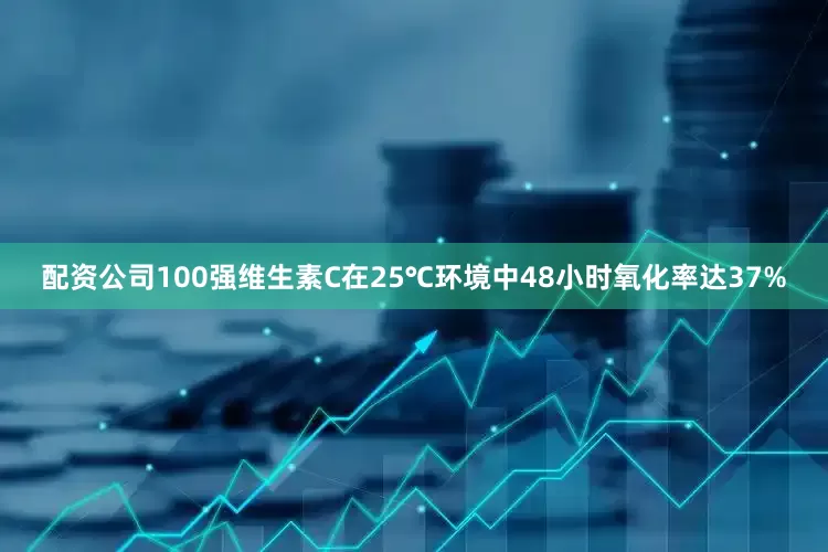 配资公司100强维生素C在25℃环境中48小时氧化率达37%