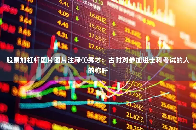 股票加杠杆图片图片注释①秀才：古时对参加进士科考试的人的称呼